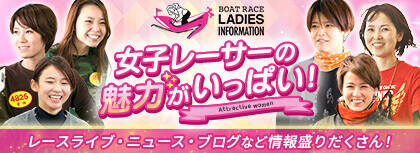 女子レーサーの魅力がいっぱい！ BOAT RACE LADIES INFORMATION